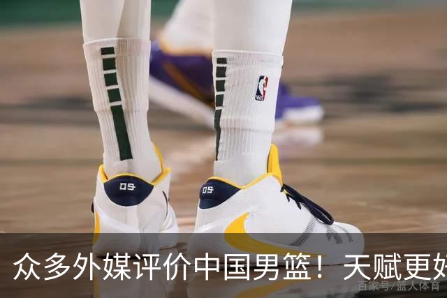 众多外媒评价中国男篮！天赋更好，打法却过时